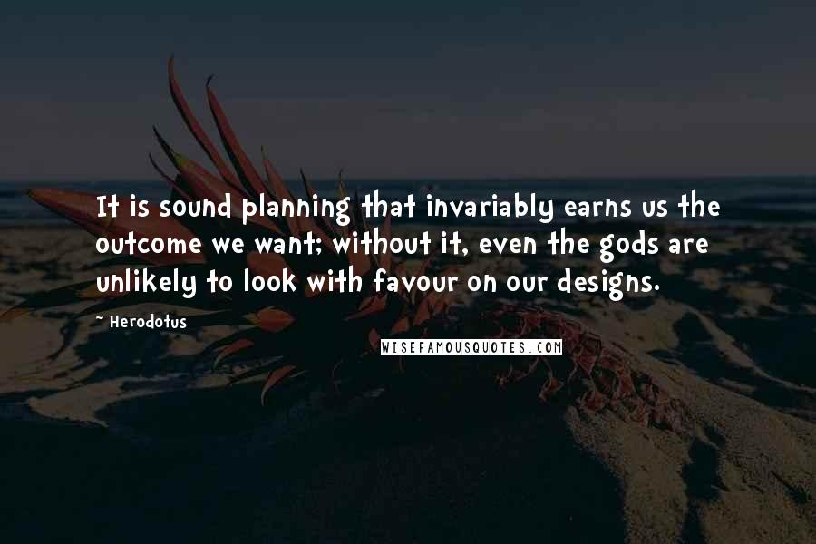 Herodotus Quotes: It is sound planning that invariably earns us the outcome we want; without it, even the gods are unlikely to look with favour on our designs.