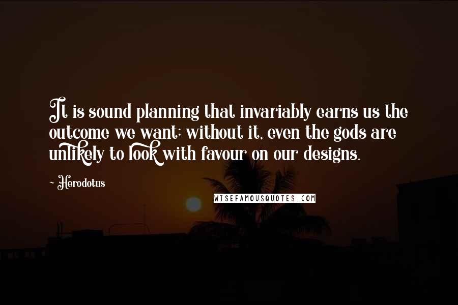 Herodotus Quotes: It is sound planning that invariably earns us the outcome we want; without it, even the gods are unlikely to look with favour on our designs.