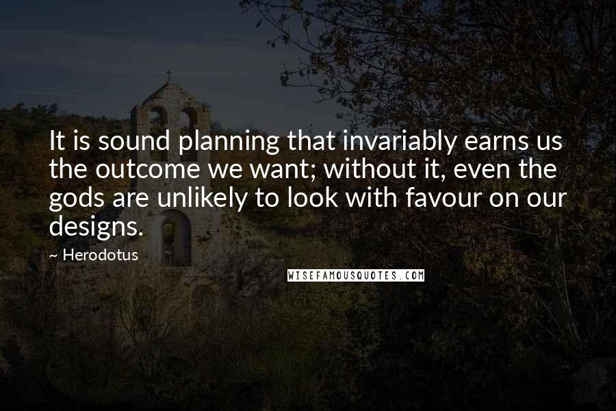Herodotus Quotes: It is sound planning that invariably earns us the outcome we want; without it, even the gods are unlikely to look with favour on our designs.