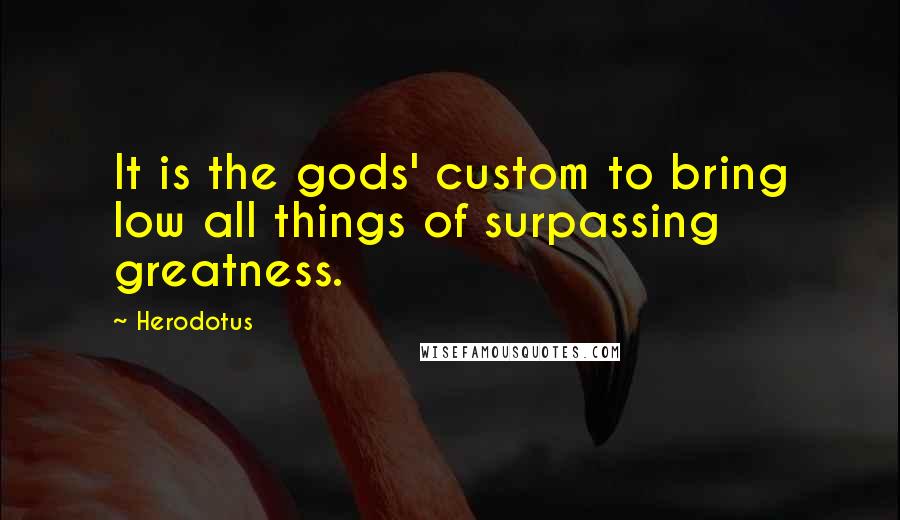 Herodotus Quotes: It is the gods' custom to bring low all things of surpassing greatness.