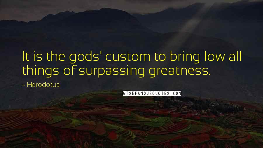 Herodotus Quotes: It is the gods' custom to bring low all things of surpassing greatness.