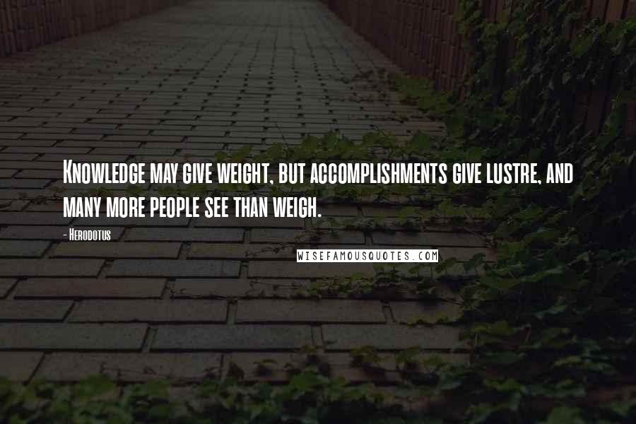 Herodotus Quotes: Knowledge may give weight, but accomplishments give lustre, and many more people see than weigh.