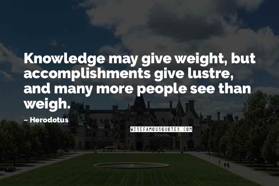 Herodotus Quotes: Knowledge may give weight, but accomplishments give lustre, and many more people see than weigh.