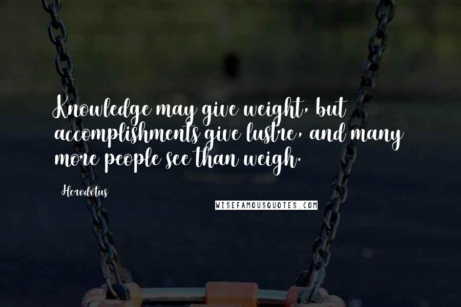 Herodotus Quotes: Knowledge may give weight, but accomplishments give lustre, and many more people see than weigh.