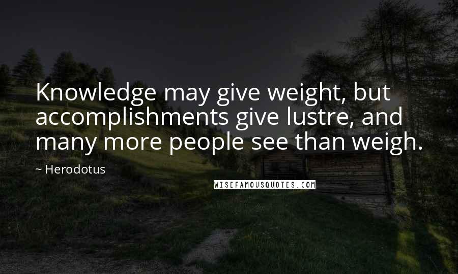 Herodotus Quotes: Knowledge may give weight, but accomplishments give lustre, and many more people see than weigh.