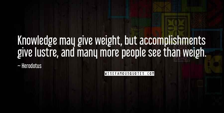 Herodotus Quotes: Knowledge may give weight, but accomplishments give lustre, and many more people see than weigh.