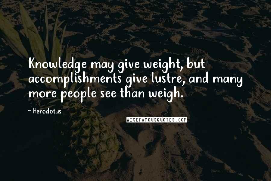 Herodotus Quotes: Knowledge may give weight, but accomplishments give lustre, and many more people see than weigh.