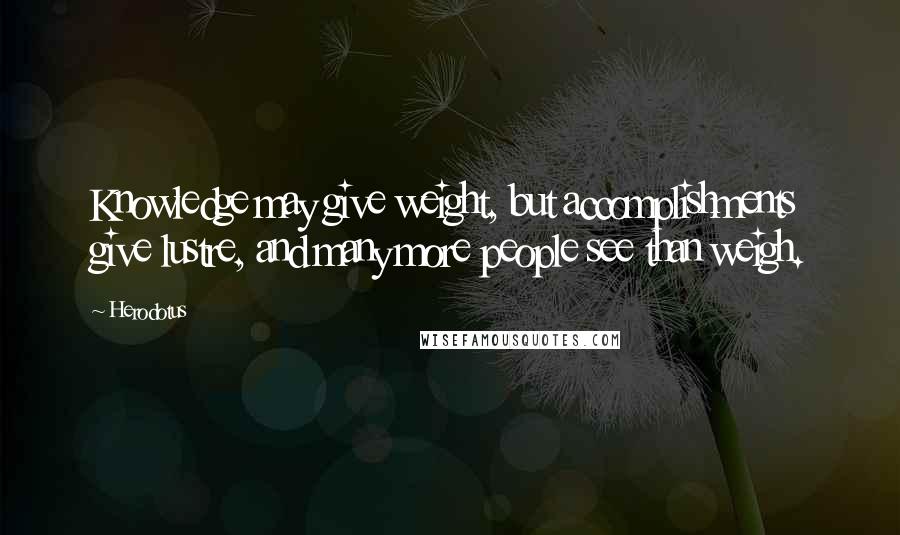 Herodotus Quotes: Knowledge may give weight, but accomplishments give lustre, and many more people see than weigh.