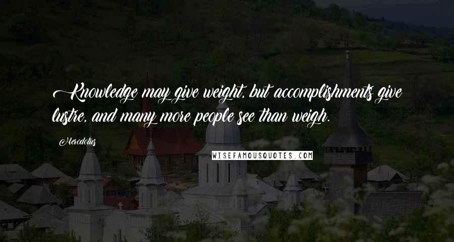 Herodotus Quotes: Knowledge may give weight, but accomplishments give lustre, and many more people see than weigh.