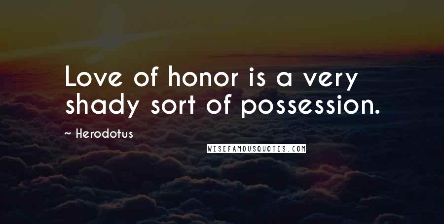 Herodotus Quotes: Love of honor is a very shady sort of possession.