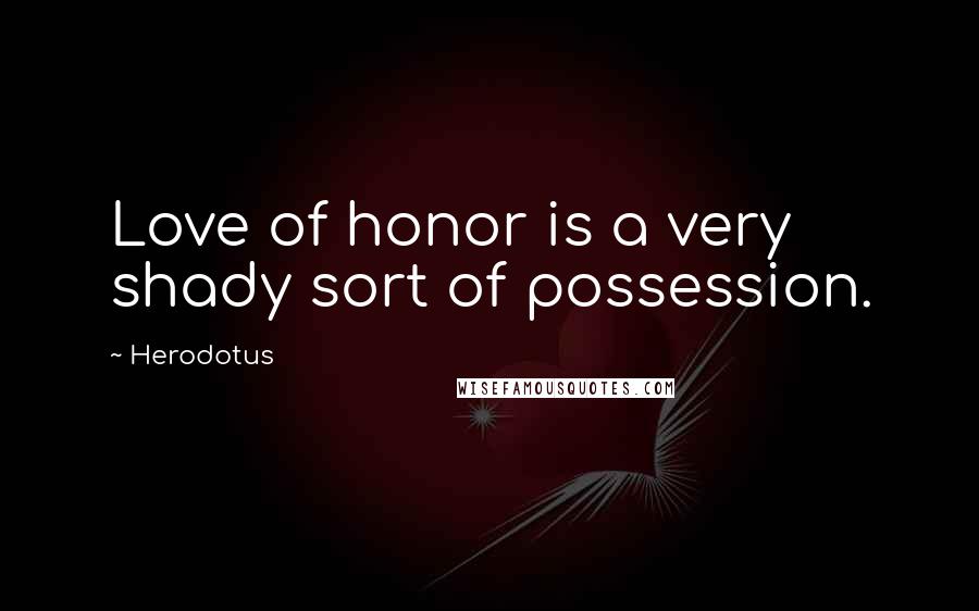 Herodotus Quotes: Love of honor is a very shady sort of possession.