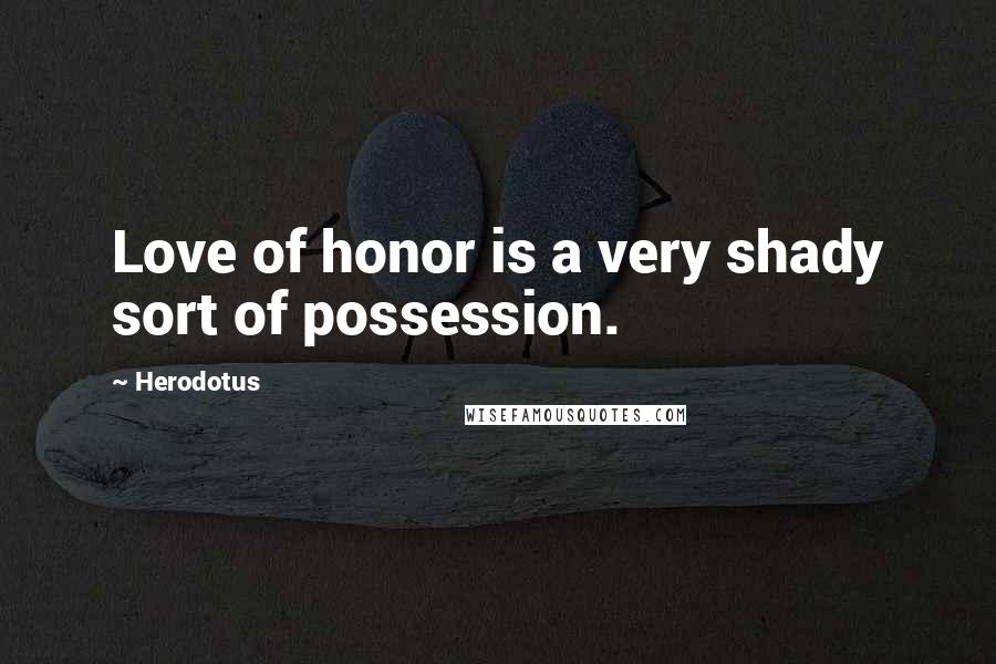 Herodotus Quotes: Love of honor is a very shady sort of possession.