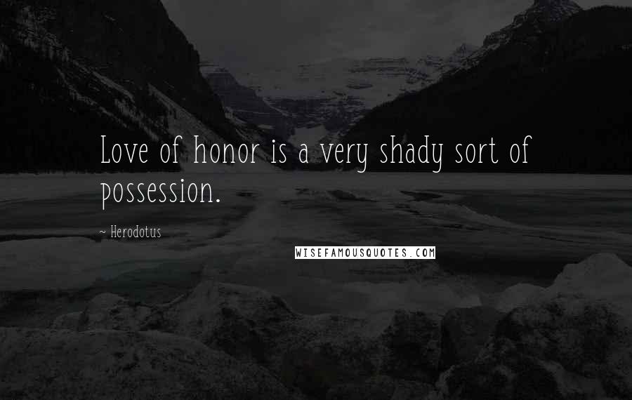 Herodotus Quotes: Love of honor is a very shady sort of possession.