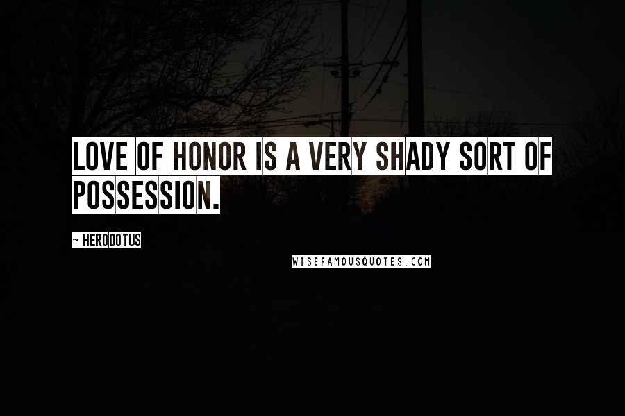Herodotus Quotes: Love of honor is a very shady sort of possession.