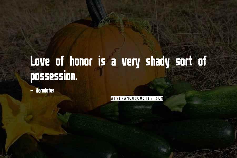 Herodotus Quotes: Love of honor is a very shady sort of possession.