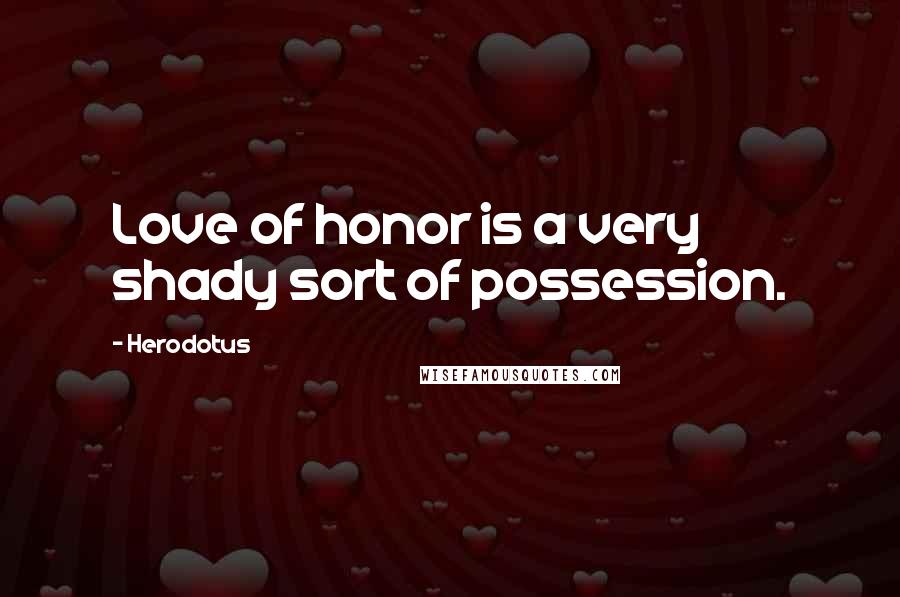 Herodotus Quotes: Love of honor is a very shady sort of possession.