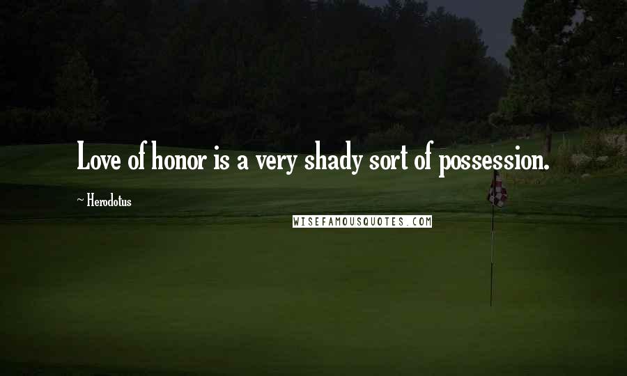 Herodotus Quotes: Love of honor is a very shady sort of possession.