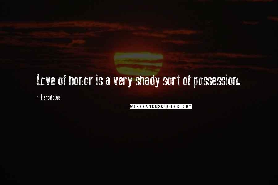 Herodotus Quotes: Love of honor is a very shady sort of possession.