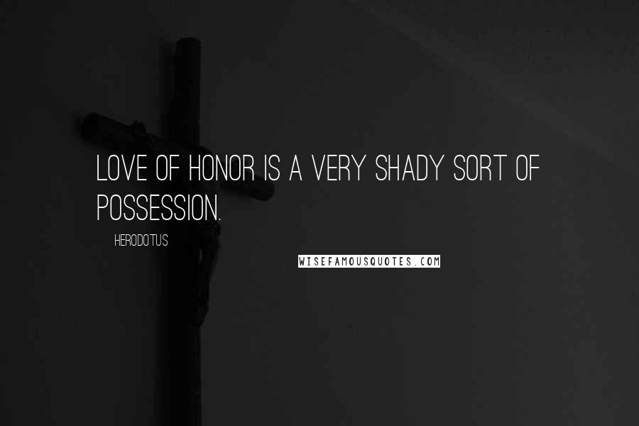 Herodotus Quotes: Love of honor is a very shady sort of possession.