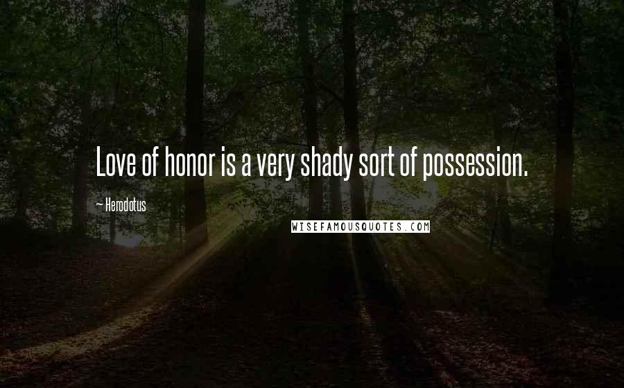 Herodotus Quotes: Love of honor is a very shady sort of possession.