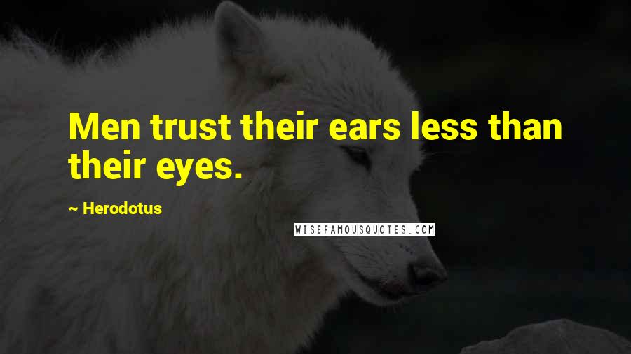 Herodotus Quotes: Men trust their ears less than their eyes.