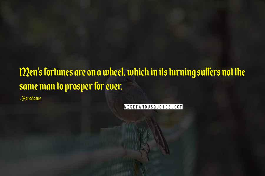 Herodotus Quotes: Men's fortunes are on a wheel, which in its turning suffers not the same man to prosper for ever.