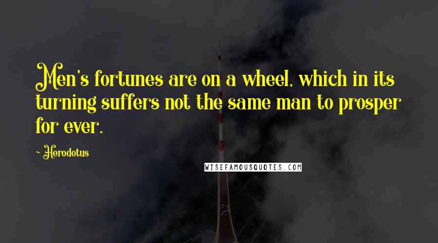 Herodotus Quotes: Men's fortunes are on a wheel, which in its turning suffers not the same man to prosper for ever.