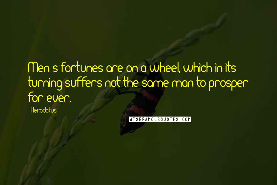 Herodotus Quotes: Men's fortunes are on a wheel, which in its turning suffers not the same man to prosper for ever.