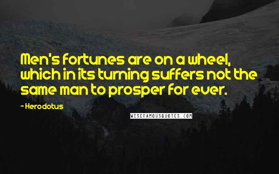 Herodotus Quotes: Men's fortunes are on a wheel, which in its turning suffers not the same man to prosper for ever.