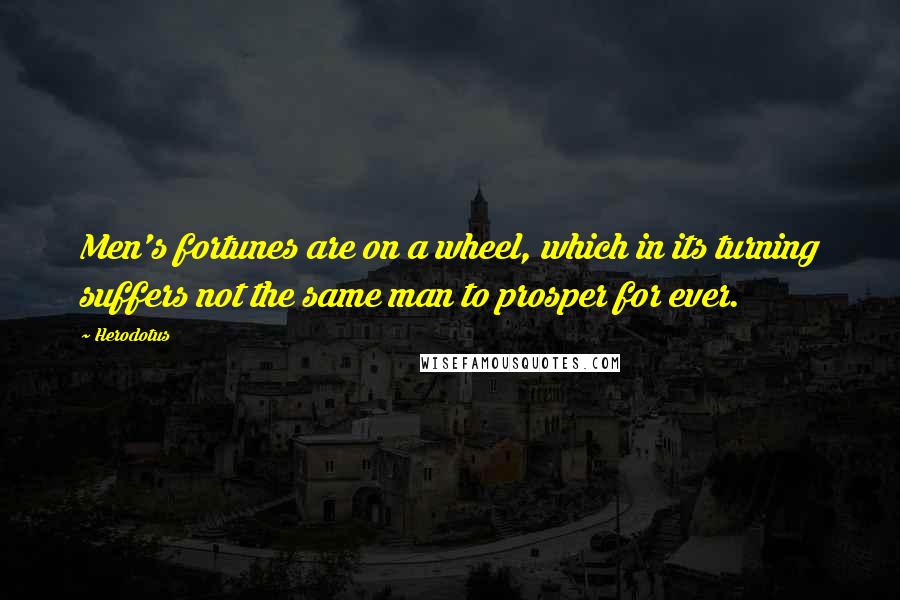 Herodotus Quotes: Men's fortunes are on a wheel, which in its turning suffers not the same man to prosper for ever.