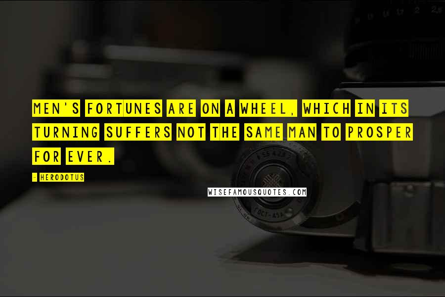 Herodotus Quotes: Men's fortunes are on a wheel, which in its turning suffers not the same man to prosper for ever.