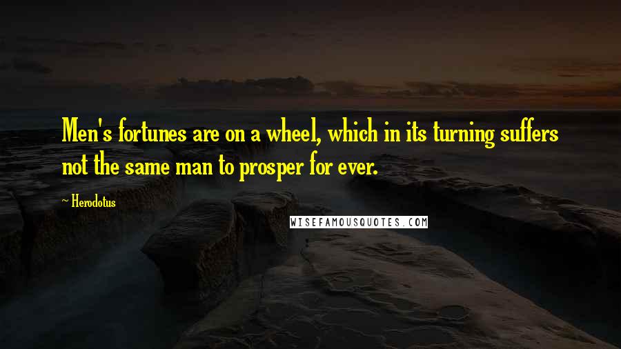 Herodotus Quotes: Men's fortunes are on a wheel, which in its turning suffers not the same man to prosper for ever.