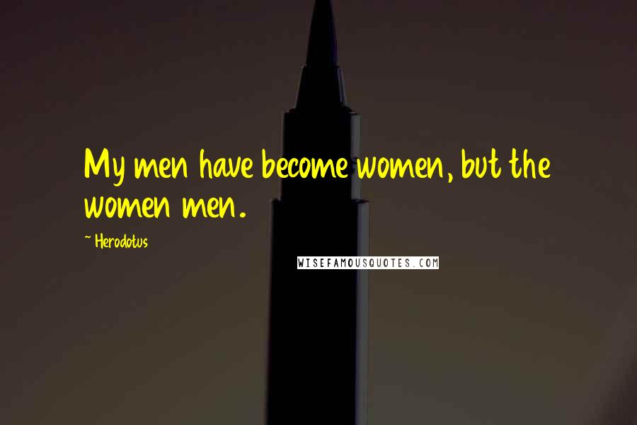 Herodotus Quotes: My men have become women, but the women men.