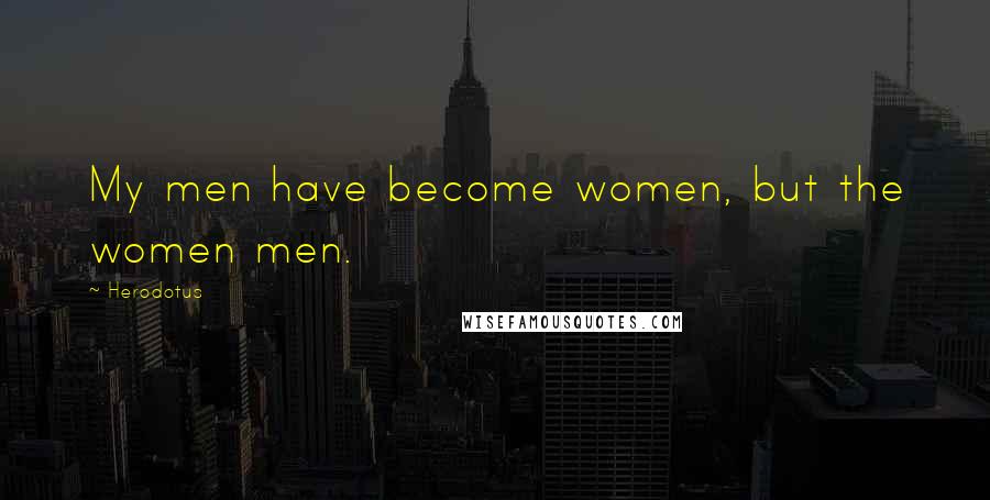 Herodotus Quotes: My men have become women, but the women men.