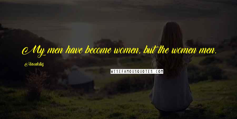 Herodotus Quotes: My men have become women, but the women men.