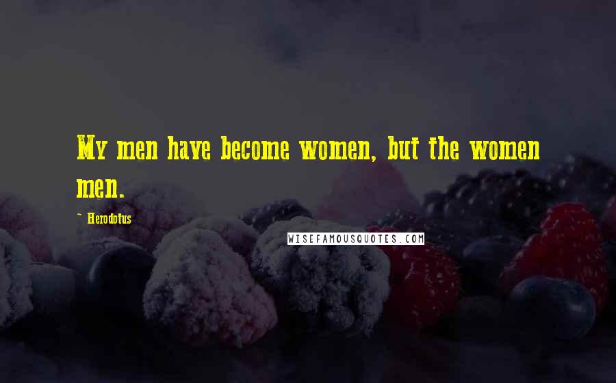 Herodotus Quotes: My men have become women, but the women men.