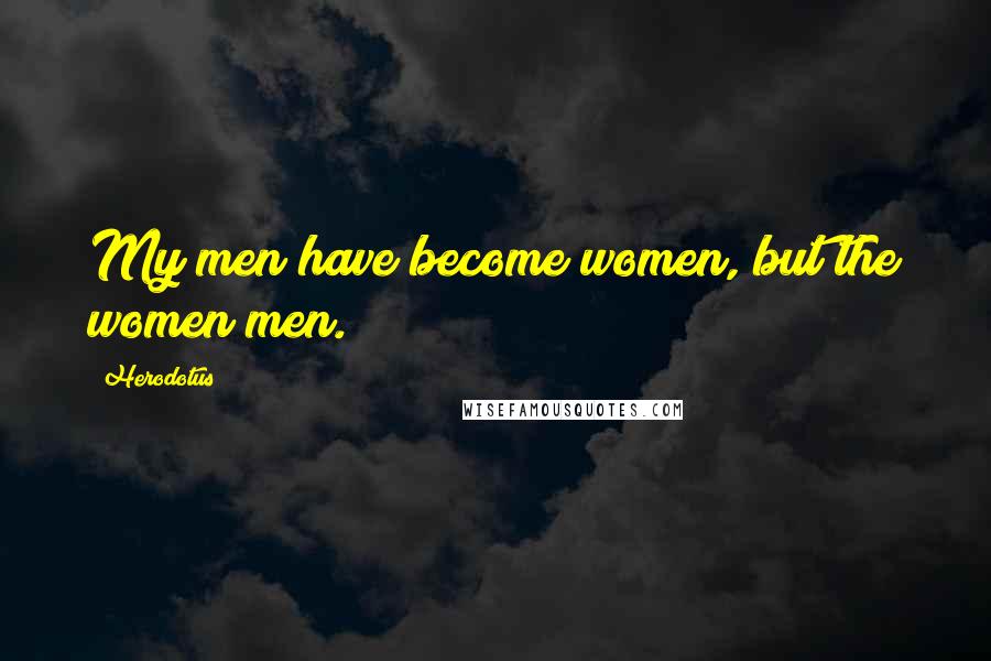 Herodotus Quotes: My men have become women, but the women men.