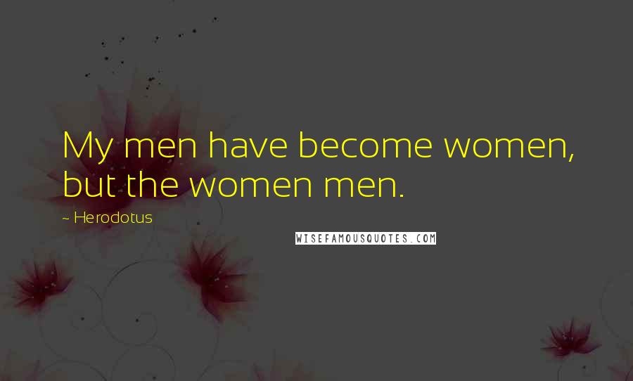 Herodotus Quotes: My men have become women, but the women men.