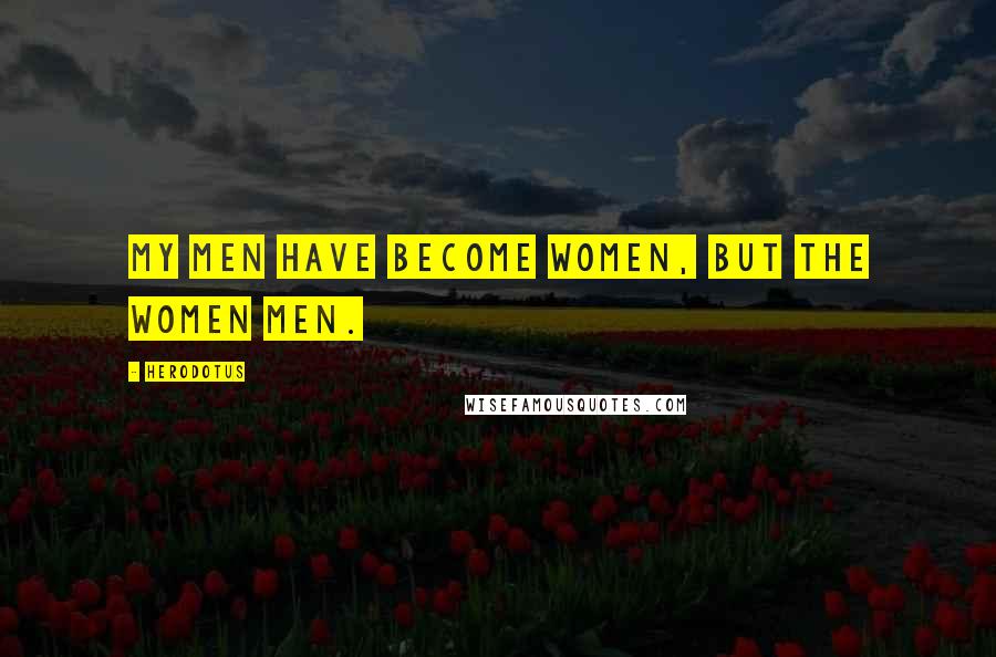 Herodotus Quotes: My men have become women, but the women men.