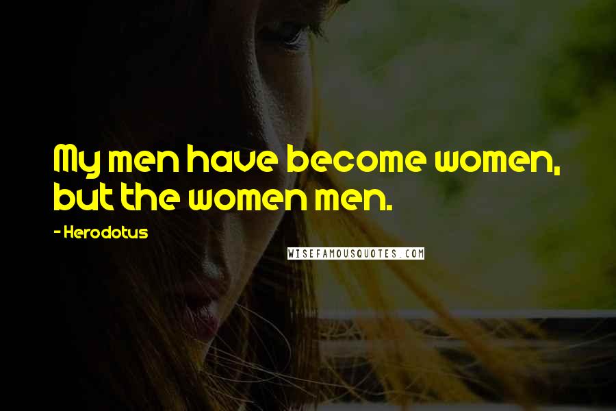 Herodotus Quotes: My men have become women, but the women men.