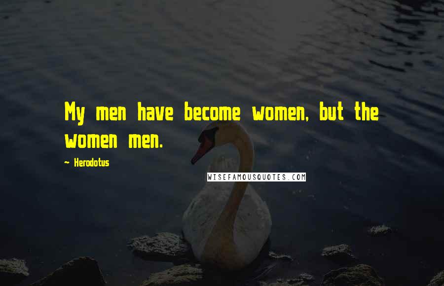 Herodotus Quotes: My men have become women, but the women men.