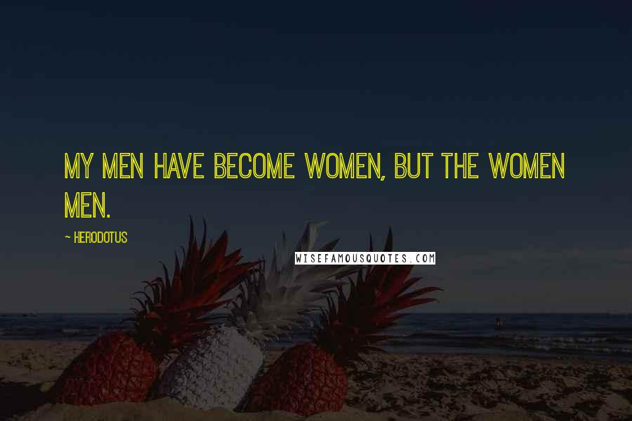 Herodotus Quotes: My men have become women, but the women men.