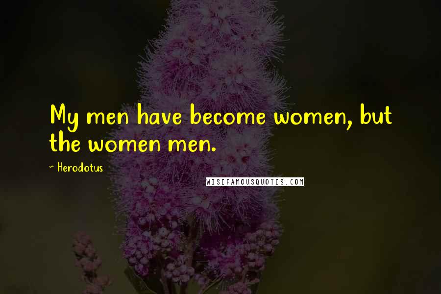 Herodotus Quotes: My men have become women, but the women men.