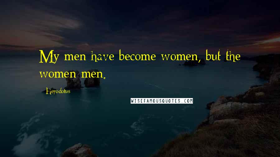 Herodotus Quotes: My men have become women, but the women men.