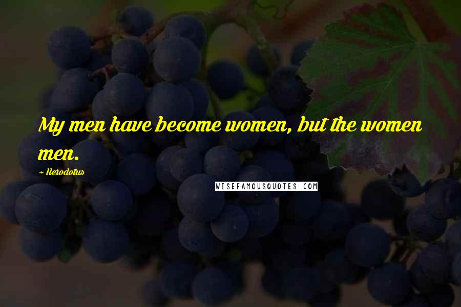 Herodotus Quotes: My men have become women, but the women men.