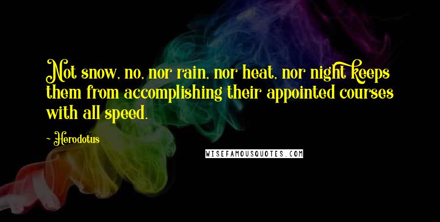 Herodotus Quotes: Not snow, no, nor rain, nor heat, nor night keeps them from accomplishing their appointed courses with all speed.