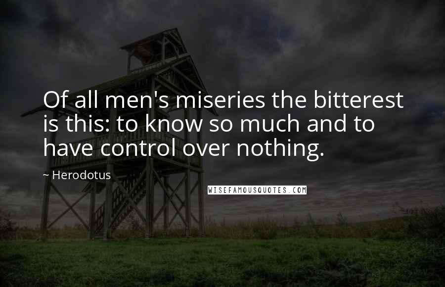 Herodotus Quotes: Of all men's miseries the bitterest is this: to know so much and to have control over nothing.