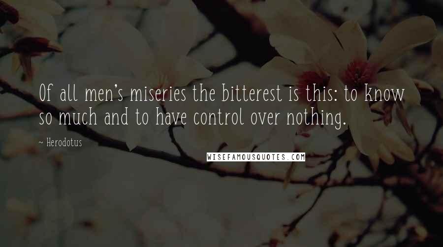 Herodotus Quotes: Of all men's miseries the bitterest is this: to know so much and to have control over nothing.