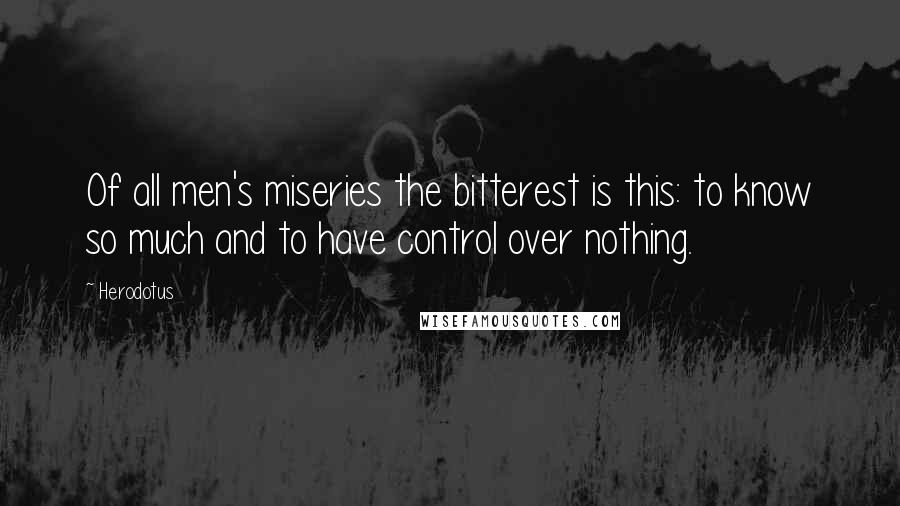 Herodotus Quotes: Of all men's miseries the bitterest is this: to know so much and to have control over nothing.