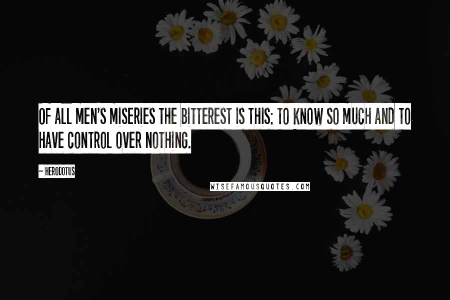 Herodotus Quotes: Of all men's miseries the bitterest is this: to know so much and to have control over nothing.